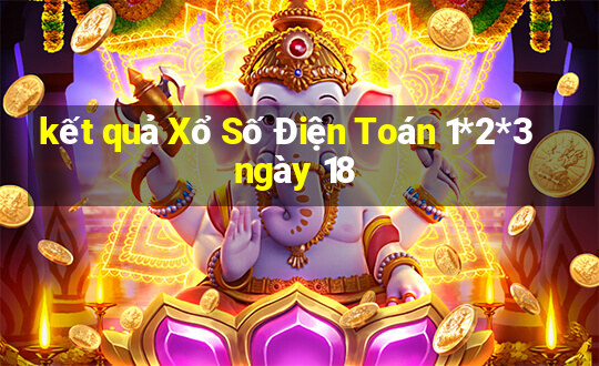 kết quả Xổ Số Điện Toán 1*2*3 ngày 18