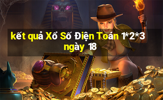 kết quả Xổ Số Điện Toán 1*2*3 ngày 18