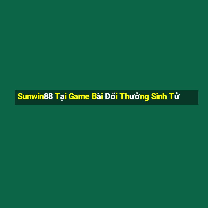 Sunwin88 Tại Game Bài Đổi Thưởng Sinh Tử