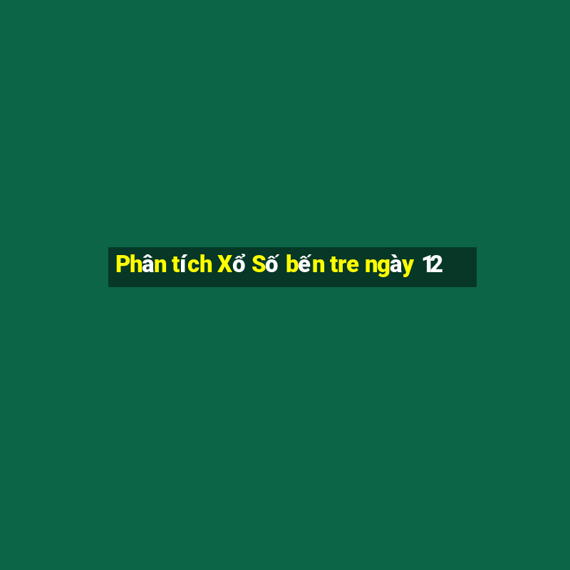 Phân tích Xổ Số bến tre ngày 12