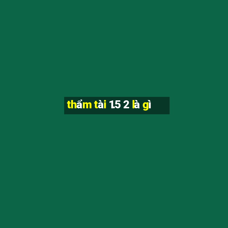 thẩm tài 1.5 2 là gì