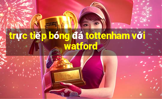 trực tiếp bóng đá tottenham với watford