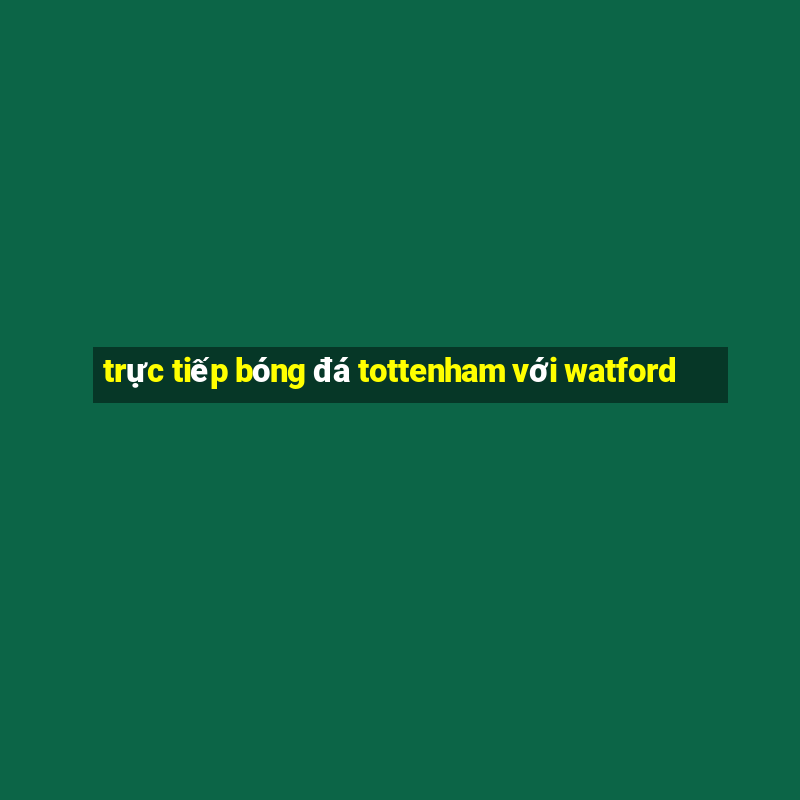 trực tiếp bóng đá tottenham với watford