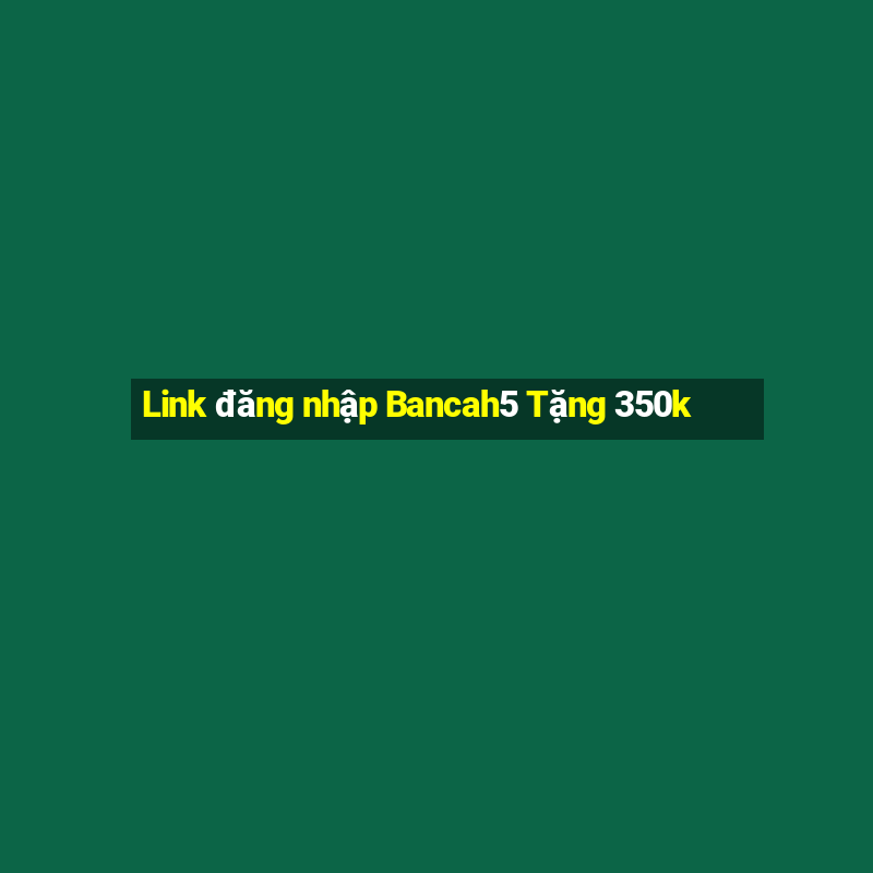 Link đăng nhập Bancah5 Tặng 350k