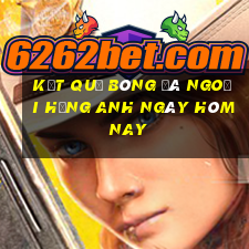 kết quả bóng đá ngoại hạng anh ngày hôm nay