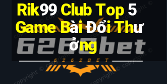 Rik99 Club Top 5 Game Bài Đổi Thưởng