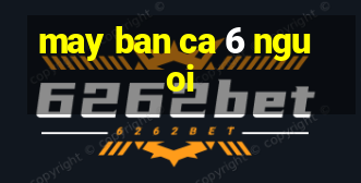 may ban ca 6 nguoi