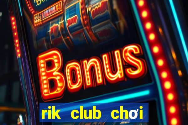 rik club chơi game đánh bài đổi thưởng phát lốc