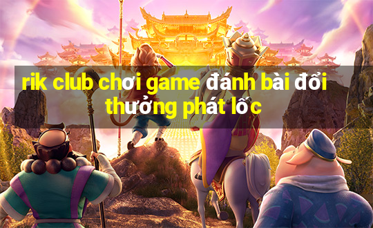 rik club chơi game đánh bài đổi thưởng phát lốc