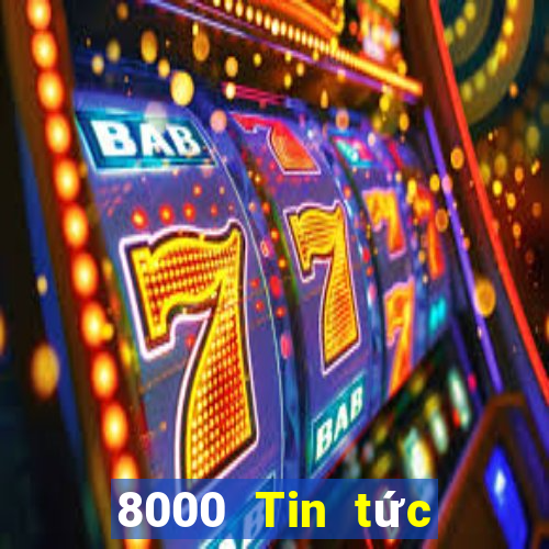 8000 Tin tức đầy đủ