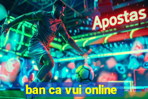 ban ca vui online