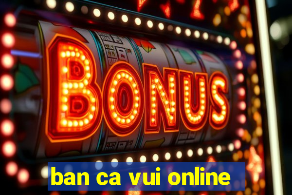 ban ca vui online