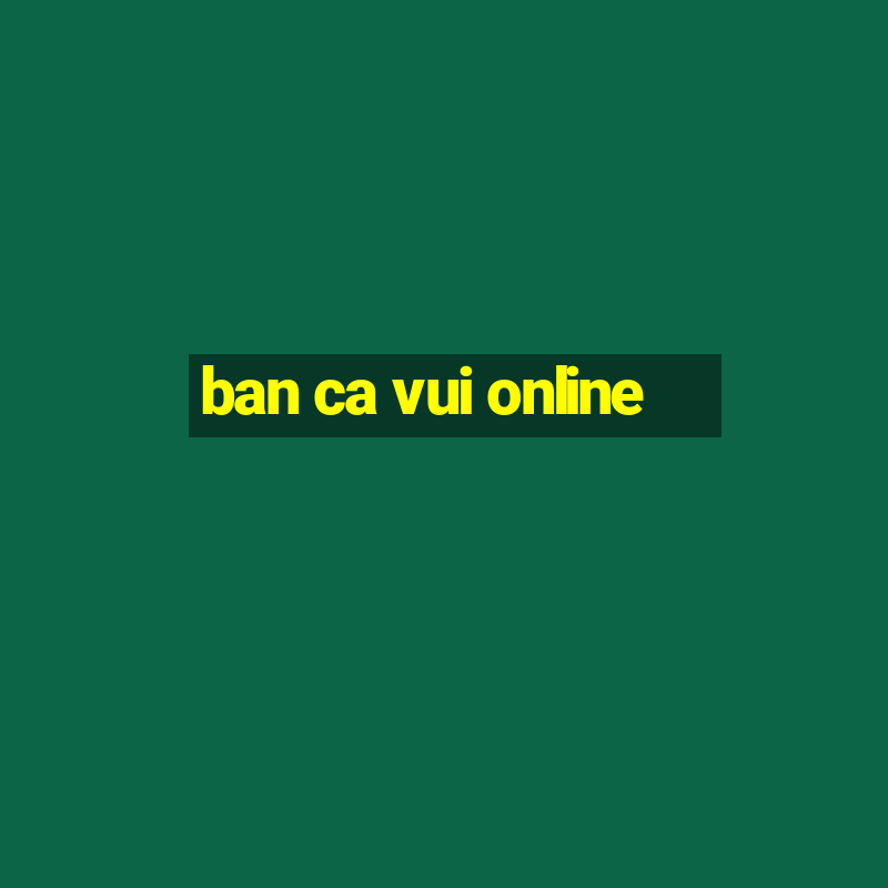 ban ca vui online