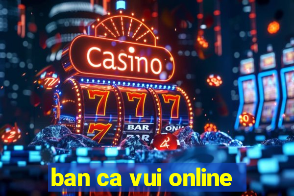 ban ca vui online