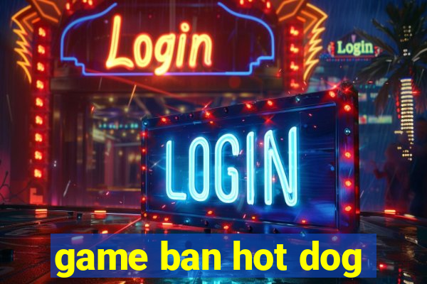 game ban hot dog