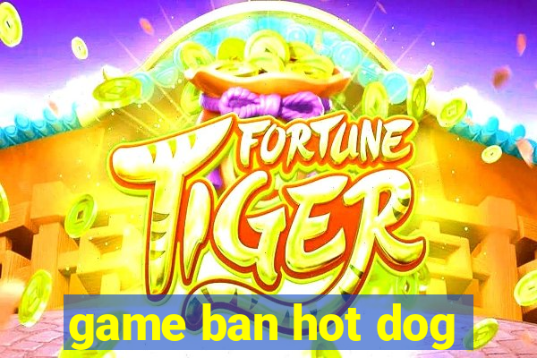 game ban hot dog