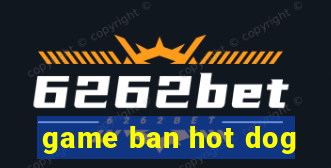 game ban hot dog