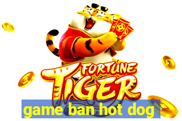 game ban hot dog