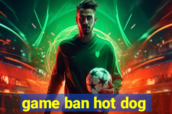 game ban hot dog