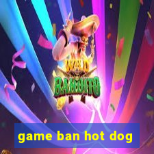 game ban hot dog