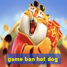 game ban hot dog