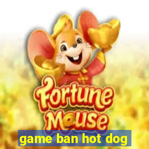 game ban hot dog