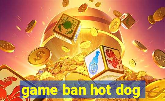 game ban hot dog