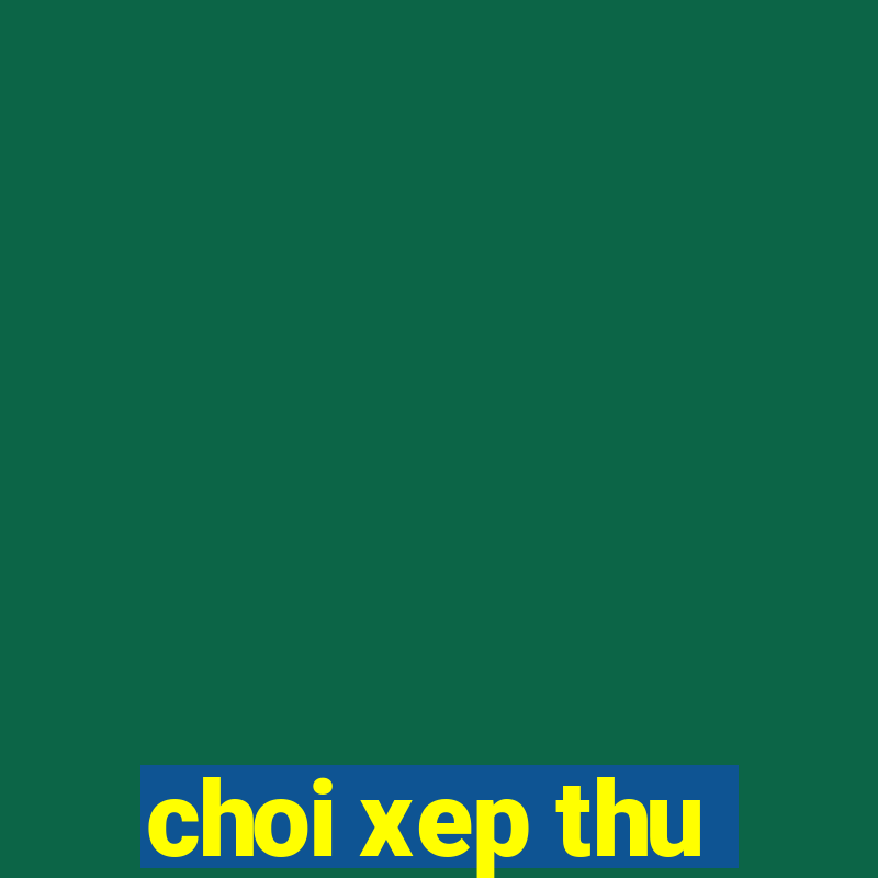 choi xep thu