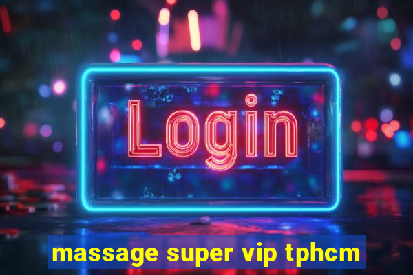 massage super vip tphcm