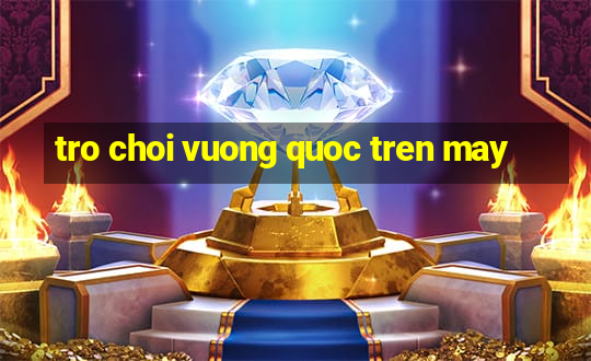 tro choi vuong quoc tren may