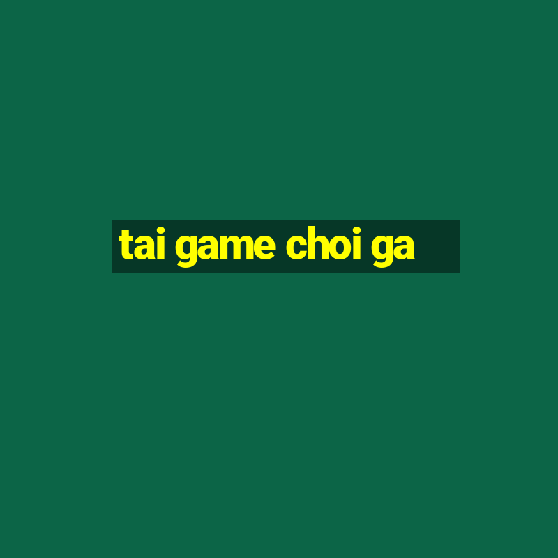 tai game choi ga