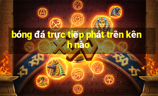 bóng đá trực tiếp phát trên kênh nào