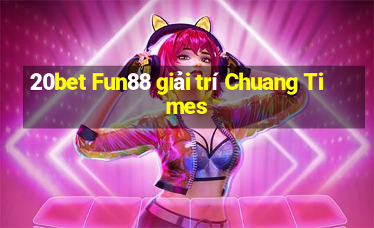 20bet Fun88 giải trí Chuang Times