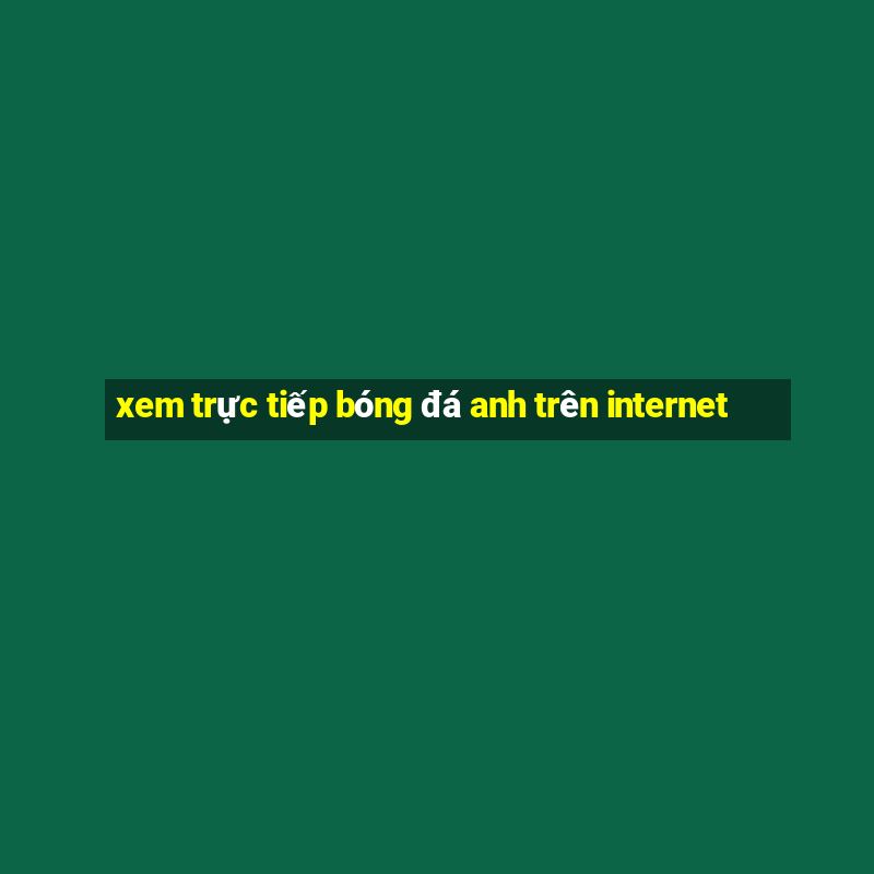 xem trực tiếp bóng đá anh trên internet