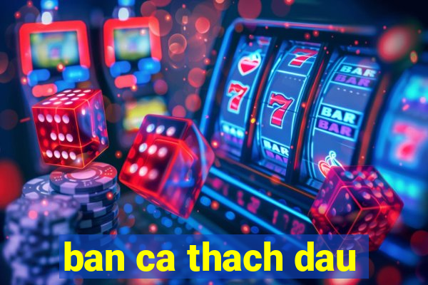 ban ca thach dau