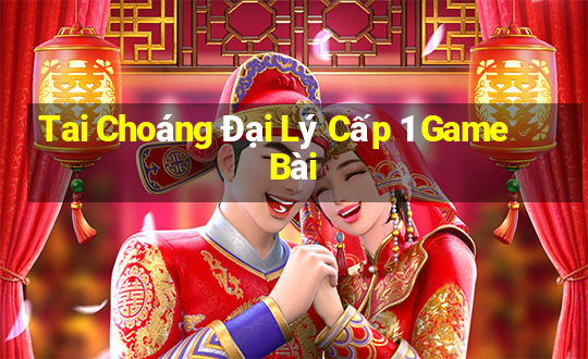 Tai Choáng Đại Lý Cấp 1 Game Bài