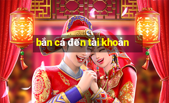 bắn cá đến tài khoản