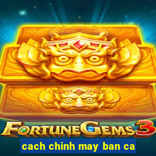 cach chinh may ban ca