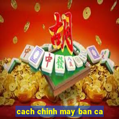 cach chinh may ban ca