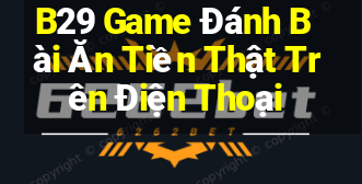 B29 Game Đánh Bài Ăn Tiền Thật Trên Điện Thoại