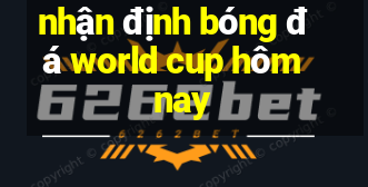 nhận định bóng đá world cup hôm nay