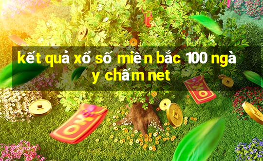 kết quả xổ số miền bắc 100 ngày chấm net