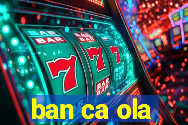 ban ca ola