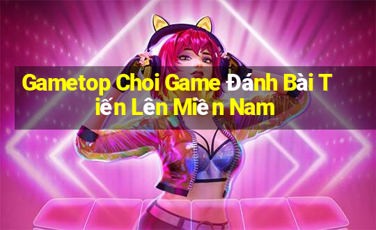 Gametop Choi Game Đánh Bài Tiến Lên Miền Nam