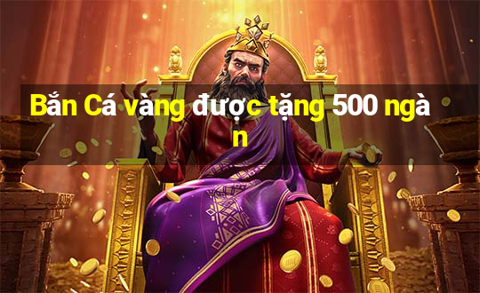 Bắn Cá vàng được tặng 500 ngàn