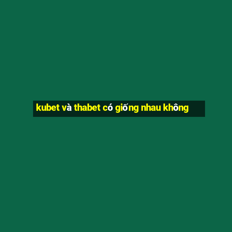 kubet và thabet có giống nhau không