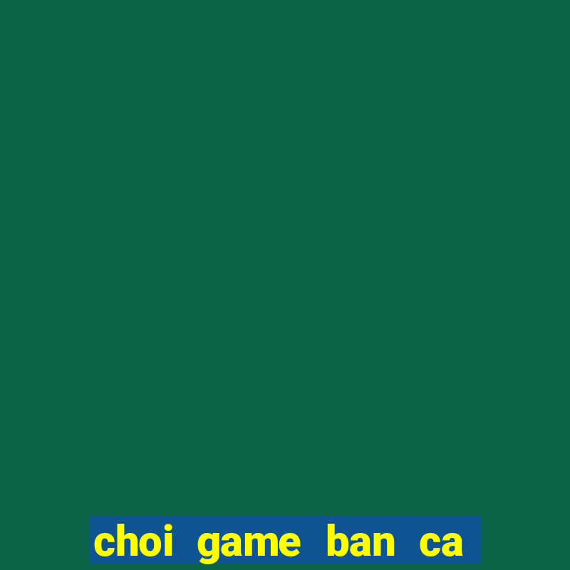 choi game ban ca truc tuyen