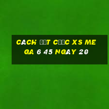 Cách đặt cược XS Mega 6 45 ngày 20