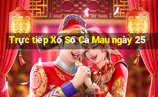 Trực tiếp Xổ Số Cà Mau ngày 25