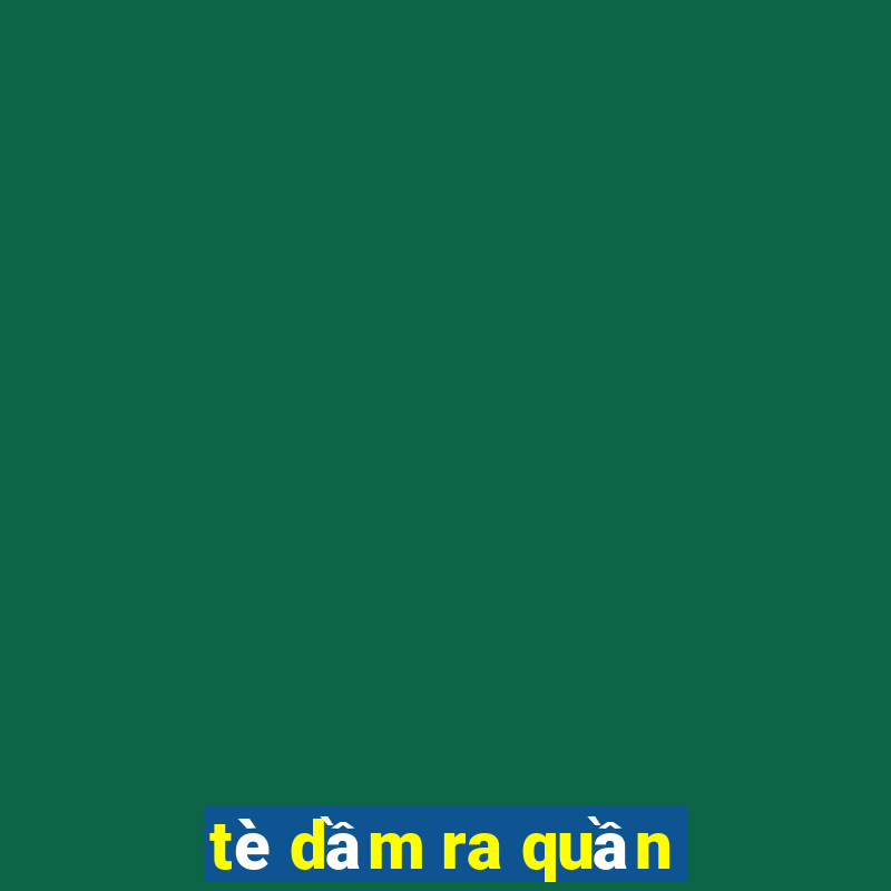 tè dầm ra quần